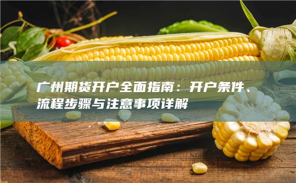 廣州期貨開戶全面指南：開戶條件、流程步驟與注意事項詳解